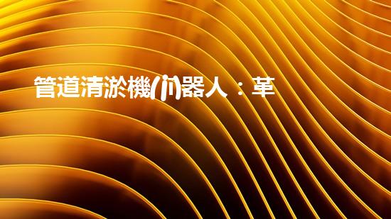 管道清淤機(jī)器人：革新之路，解放城市下水道！